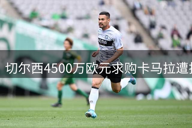 切尔西4500万欧元求购卡马拉遭拒 转会谈判仍在继续